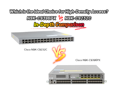 Which is the Ideal Choice for High-Density Access? N9K-C9396PX vs. N9K-C9232C In-Depth Comparison