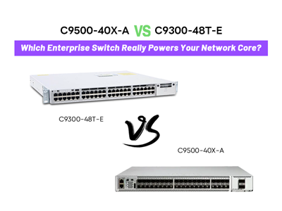 C9500-40X-A vs C9300-48T-E: Which Enterprise Switch Really Powers Your Network Core?